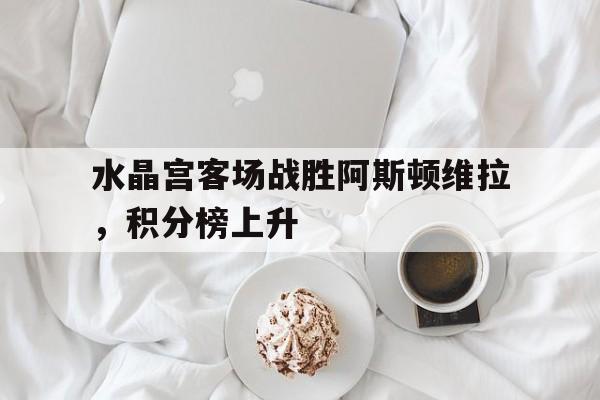 水晶宫客场战胜阿斯顿维拉，积分榜上升的简单介绍