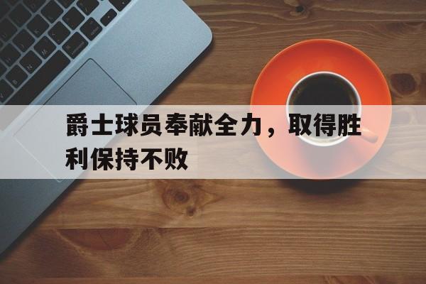 爵士球员奉献全力，取得胜利保持不败