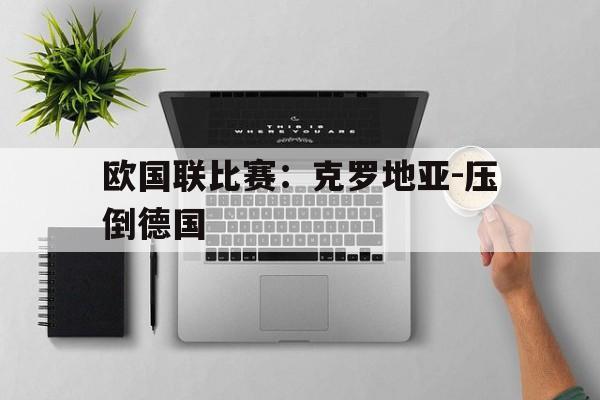 欧国联比赛：克罗地亚-压倒德国的简单介绍