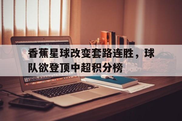 包含香蕉星球改变套路连胜，球队欲登顶中超积分榜的词条