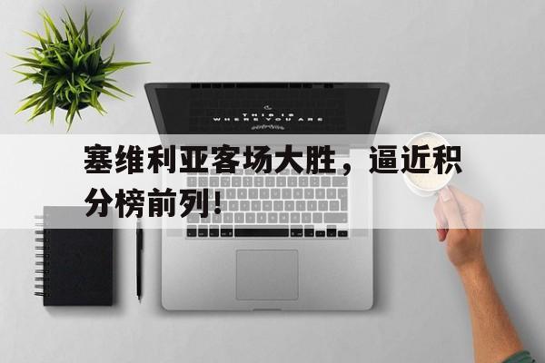 关于塞维利亚客场大胜，逼近积分榜前列！的信息