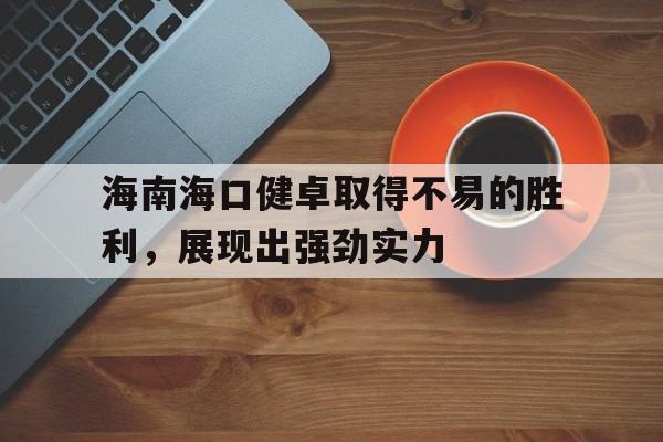 包含海南海口健卓取得不易的胜利，展现出强劲实力的词条