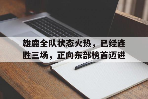 雄鹿全队状态火热，已经连胜三场，正向东部榜首迈进的简单介绍