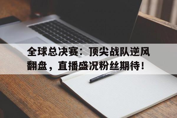 全球总决赛：顶尖战队逆风翻盘，直播盛况粉丝期待！