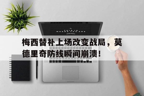 梅西替补上场改变战局，莫德里奇防线瞬间崩溃！