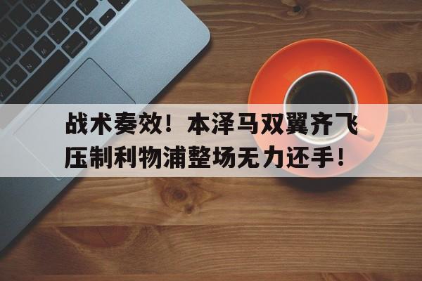 战术奏效！本泽马双翼齐飞压制利物浦整场无力还手！