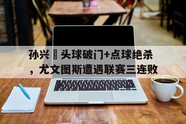 孙兴慜头球破门+点球绝杀，尤文图斯遭遇联赛三连败