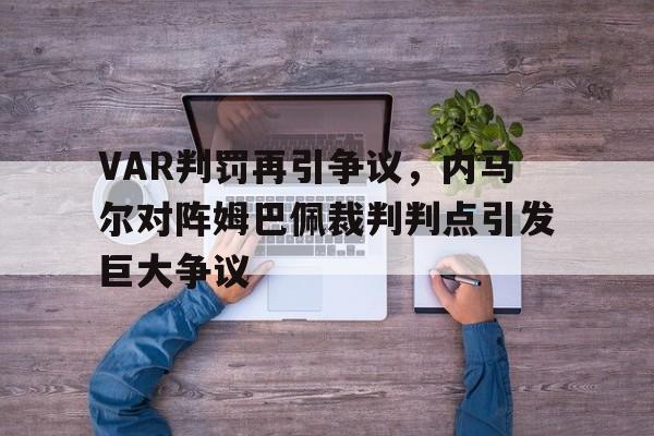VAR判罚再引争议，内马尔对阵姆巴佩裁判判点引发巨大争议
