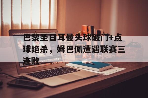 巴黎圣日耳曼头球破门+点球绝杀，姆巴佩遭遇联赛三连败
